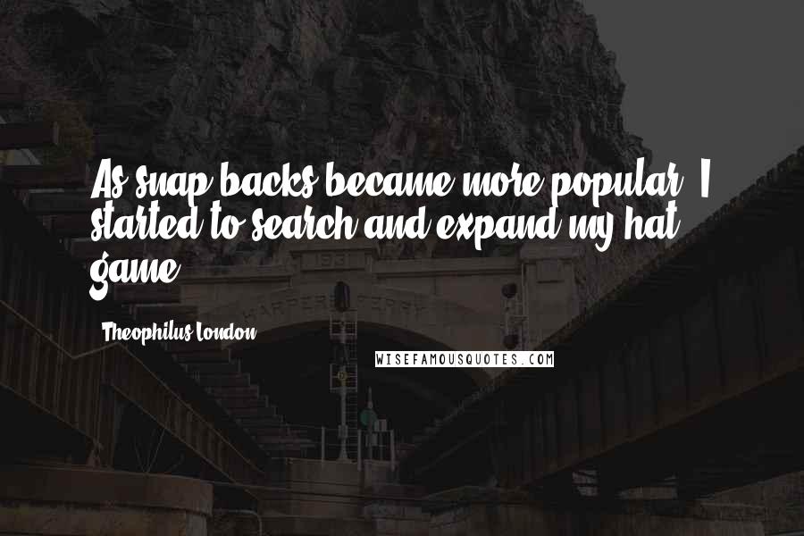 Theophilus London Quotes: As snap-backs became more popular, I started to search and expand my hat game.