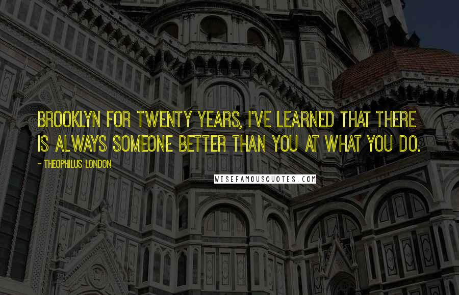 Theophilus London Quotes: Brooklyn for twenty years, I've learned that there is always someone better than you at what you do.