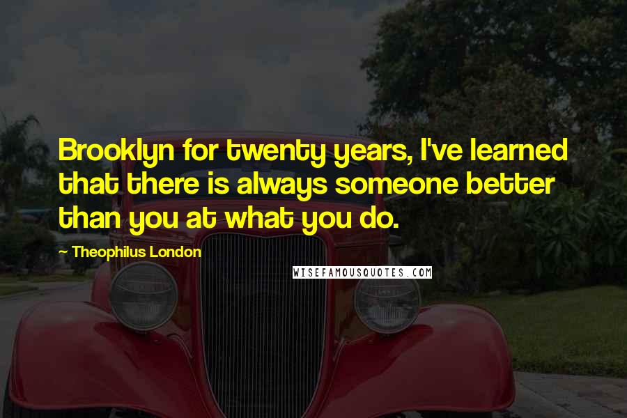 Theophilus London Quotes: Brooklyn for twenty years, I've learned that there is always someone better than you at what you do.