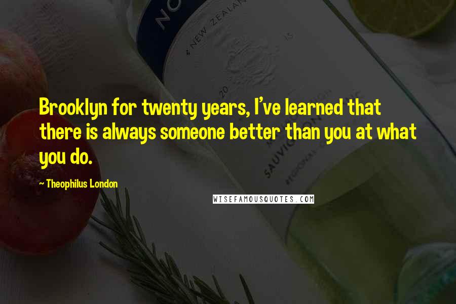 Theophilus London Quotes: Brooklyn for twenty years, I've learned that there is always someone better than you at what you do.