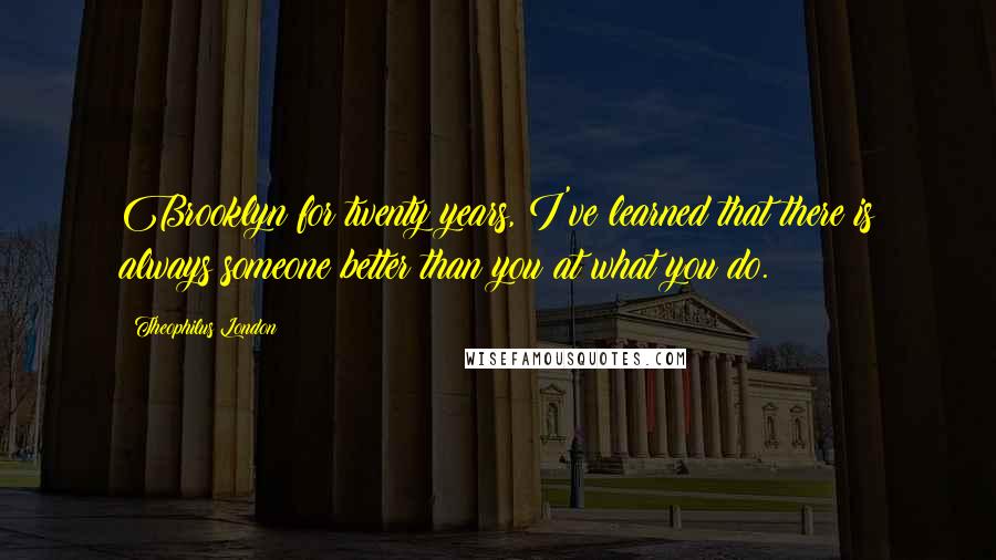 Theophilus London Quotes: Brooklyn for twenty years, I've learned that there is always someone better than you at what you do.