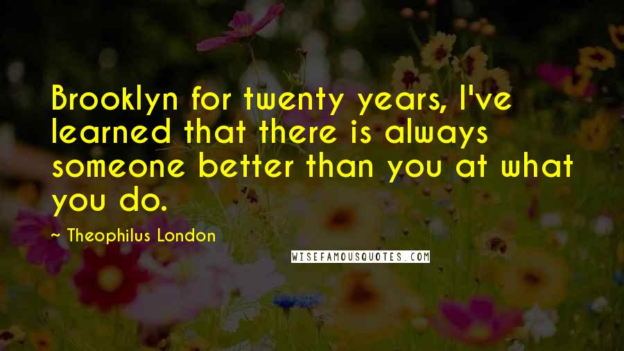 Theophilus London Quotes: Brooklyn for twenty years, I've learned that there is always someone better than you at what you do.