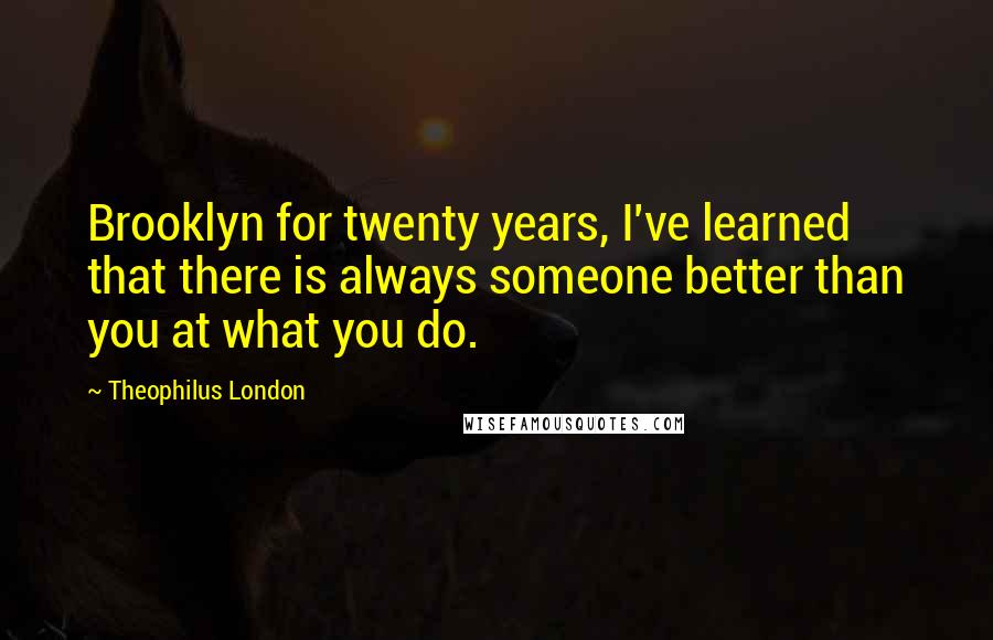 Theophilus London Quotes: Brooklyn for twenty years, I've learned that there is always someone better than you at what you do.