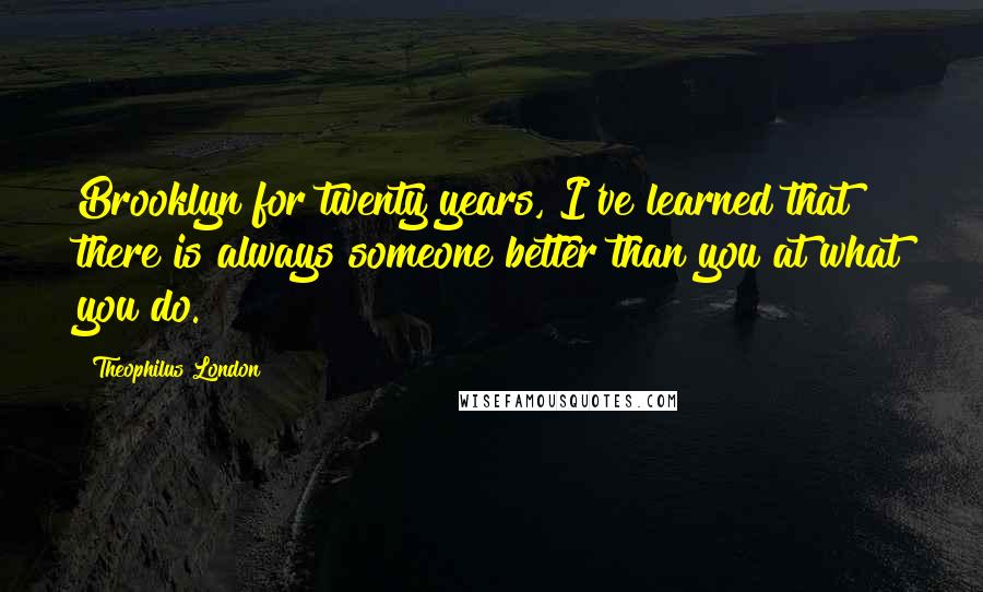 Theophilus London Quotes: Brooklyn for twenty years, I've learned that there is always someone better than you at what you do.