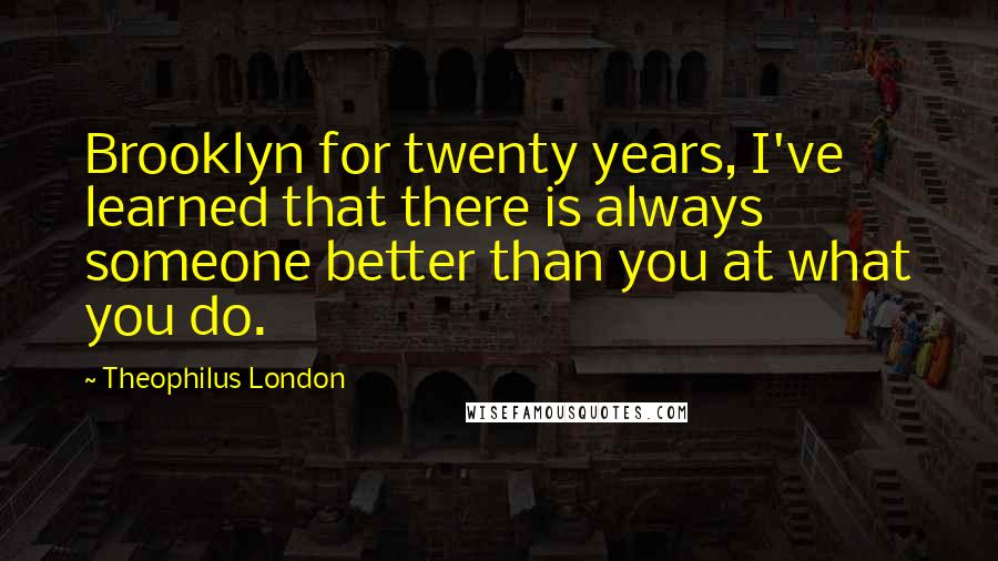 Theophilus London Quotes: Brooklyn for twenty years, I've learned that there is always someone better than you at what you do.