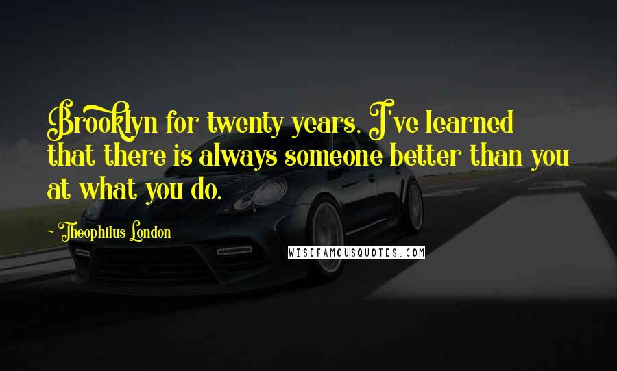 Theophilus London Quotes: Brooklyn for twenty years, I've learned that there is always someone better than you at what you do.