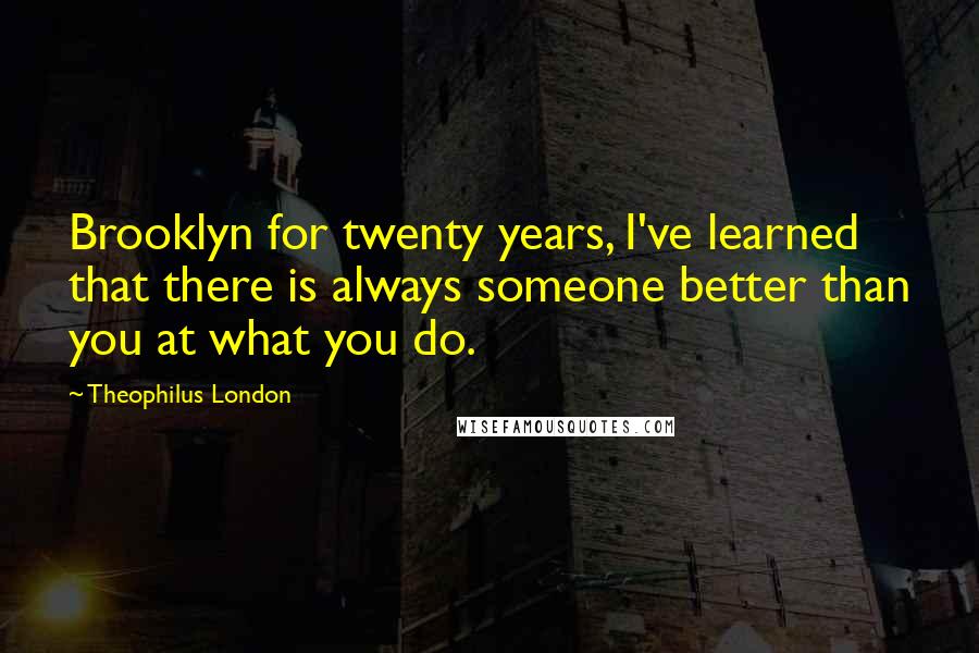 Theophilus London Quotes: Brooklyn for twenty years, I've learned that there is always someone better than you at what you do.