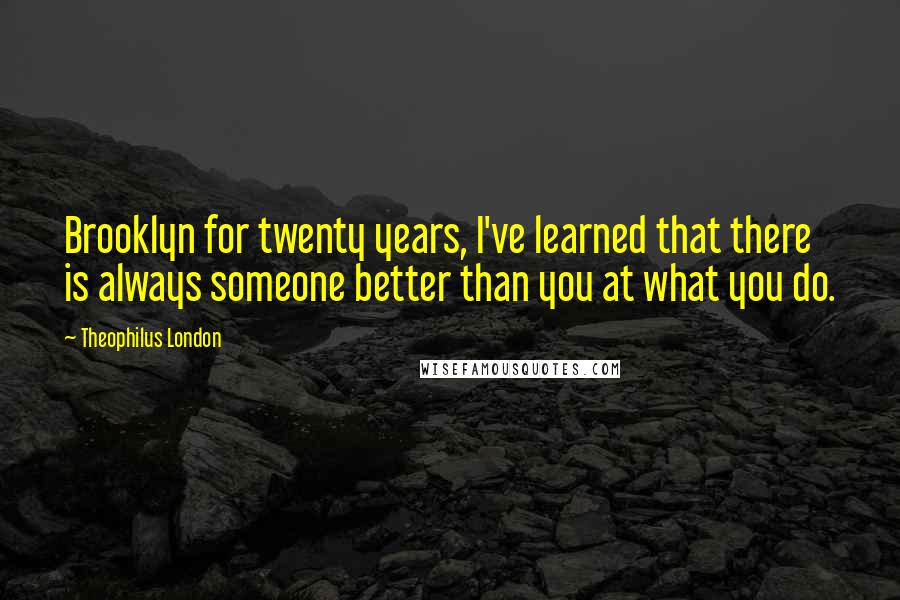 Theophilus London Quotes: Brooklyn for twenty years, I've learned that there is always someone better than you at what you do.