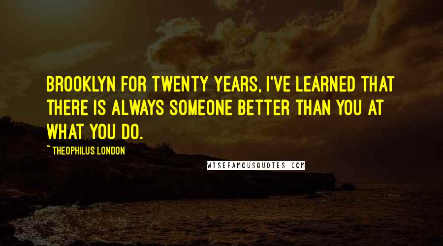 Theophilus London Quotes: Brooklyn for twenty years, I've learned that there is always someone better than you at what you do.