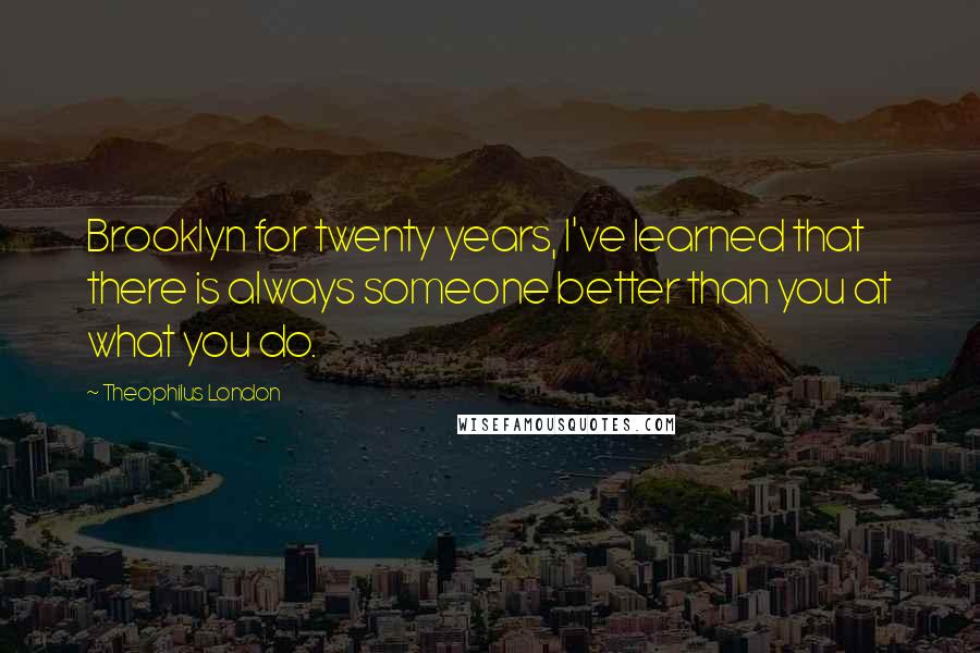 Theophilus London Quotes: Brooklyn for twenty years, I've learned that there is always someone better than you at what you do.