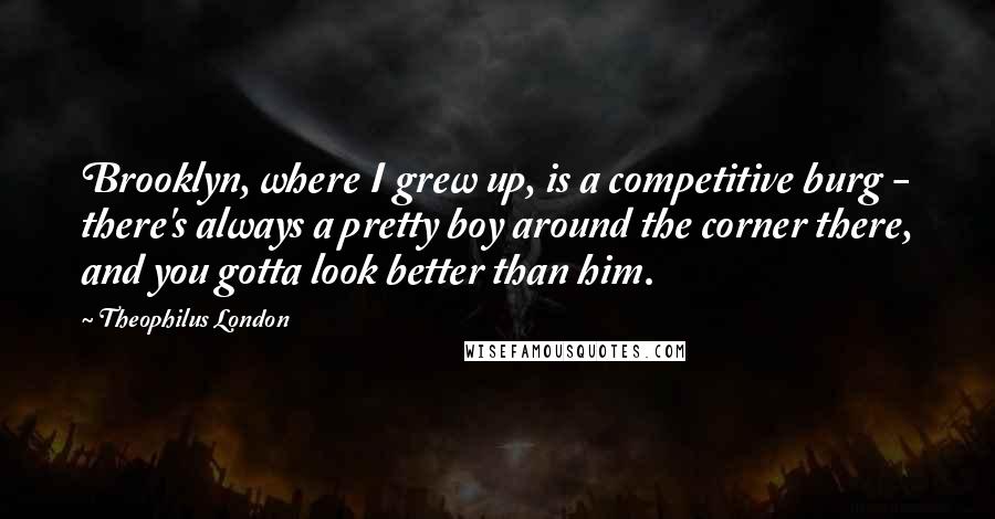 Theophilus London Quotes: Brooklyn, where I grew up, is a competitive burg - there's always a pretty boy around the corner there, and you gotta look better than him.