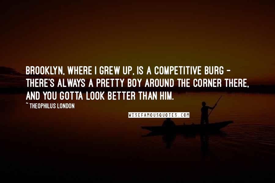 Theophilus London Quotes: Brooklyn, where I grew up, is a competitive burg - there's always a pretty boy around the corner there, and you gotta look better than him.