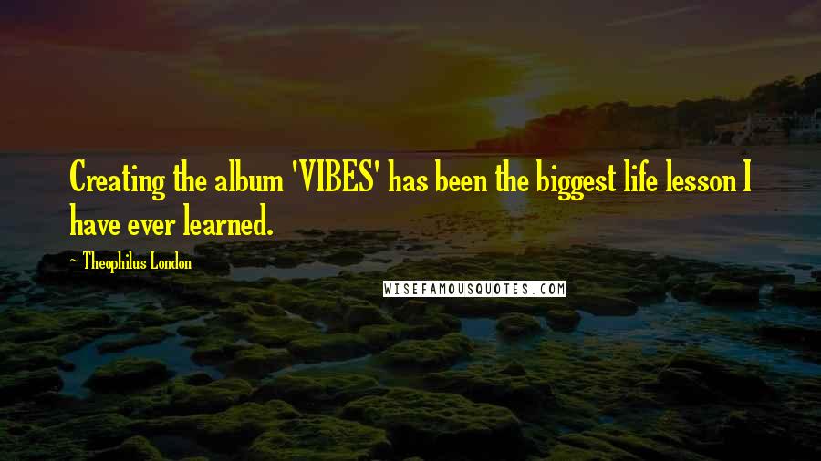 Theophilus London Quotes: Creating the album 'VIBES' has been the biggest life lesson I have ever learned.