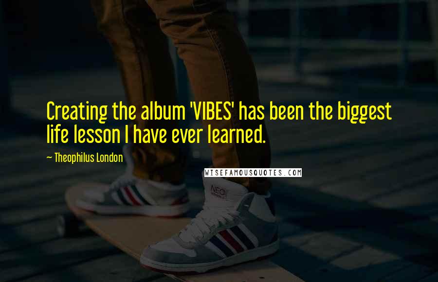 Theophilus London Quotes: Creating the album 'VIBES' has been the biggest life lesson I have ever learned.