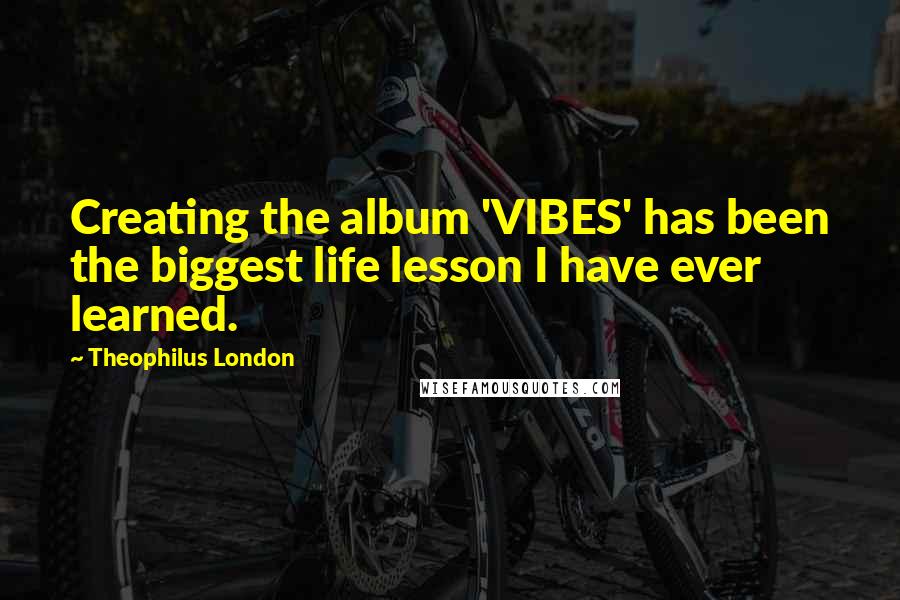 Theophilus London Quotes: Creating the album 'VIBES' has been the biggest life lesson I have ever learned.