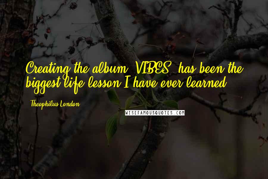 Theophilus London Quotes: Creating the album 'VIBES' has been the biggest life lesson I have ever learned.