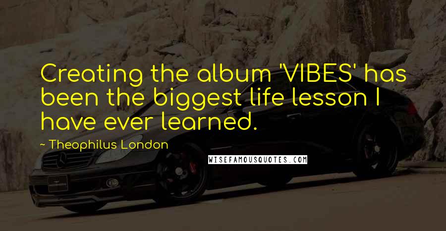 Theophilus London Quotes: Creating the album 'VIBES' has been the biggest life lesson I have ever learned.