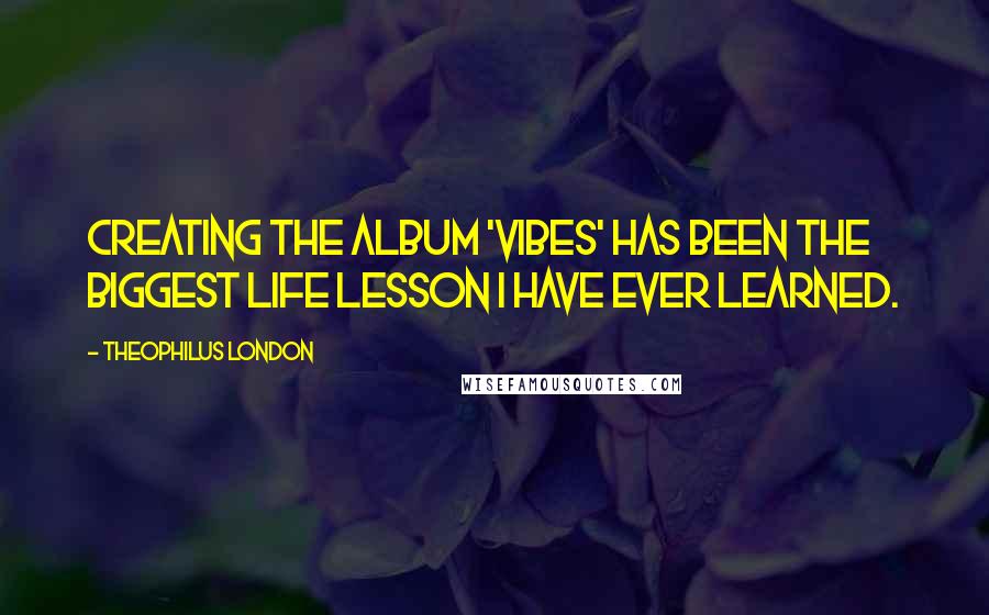 Theophilus London Quotes: Creating the album 'VIBES' has been the biggest life lesson I have ever learned.