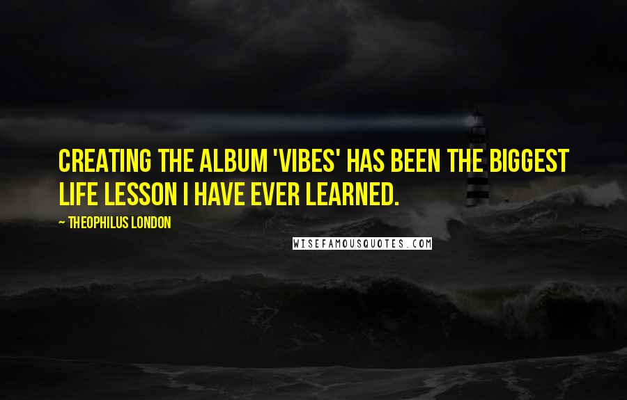 Theophilus London Quotes: Creating the album 'VIBES' has been the biggest life lesson I have ever learned.