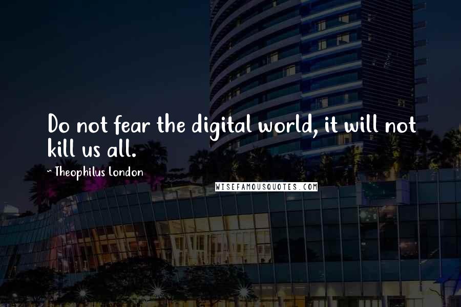 Theophilus London Quotes: Do not fear the digital world, it will not kill us all.