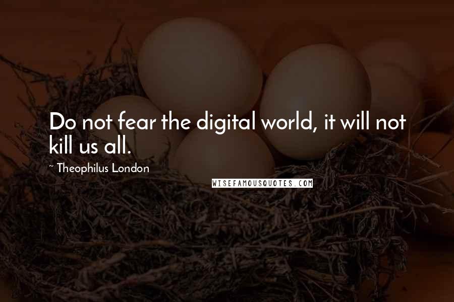 Theophilus London Quotes: Do not fear the digital world, it will not kill us all.