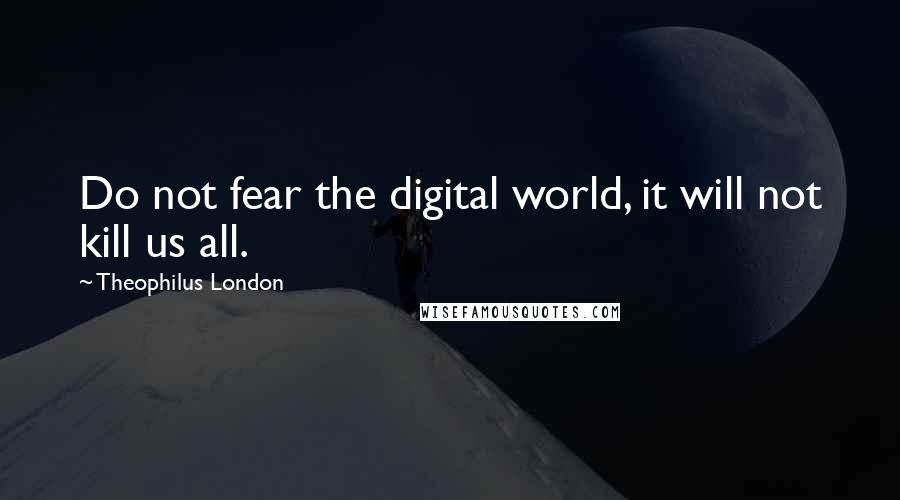 Theophilus London Quotes: Do not fear the digital world, it will not kill us all.