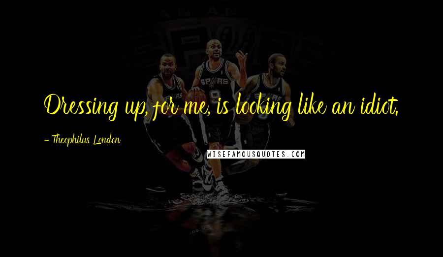 Theophilus London Quotes: Dressing up, for me, is looking like an idiot.