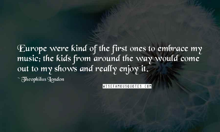 Theophilus London Quotes: Europe were kind of the first ones to embrace my music; the kids from around the way would come out to my shows and really enjoy it.