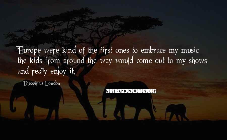 Theophilus London Quotes: Europe were kind of the first ones to embrace my music; the kids from around the way would come out to my shows and really enjoy it.