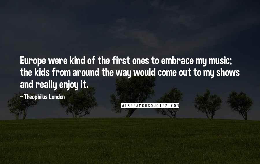 Theophilus London Quotes: Europe were kind of the first ones to embrace my music; the kids from around the way would come out to my shows and really enjoy it.