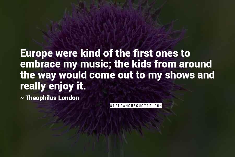 Theophilus London Quotes: Europe were kind of the first ones to embrace my music; the kids from around the way would come out to my shows and really enjoy it.