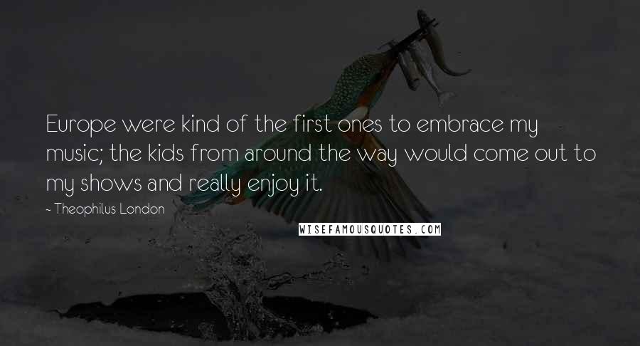 Theophilus London Quotes: Europe were kind of the first ones to embrace my music; the kids from around the way would come out to my shows and really enjoy it.