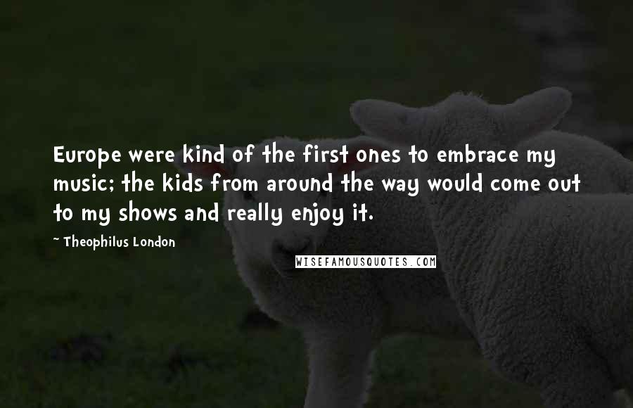 Theophilus London Quotes: Europe were kind of the first ones to embrace my music; the kids from around the way would come out to my shows and really enjoy it.