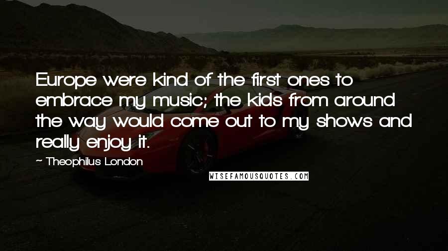 Theophilus London Quotes: Europe were kind of the first ones to embrace my music; the kids from around the way would come out to my shows and really enjoy it.