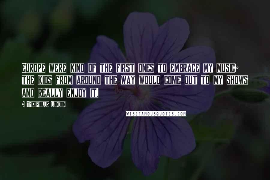Theophilus London Quotes: Europe were kind of the first ones to embrace my music; the kids from around the way would come out to my shows and really enjoy it.