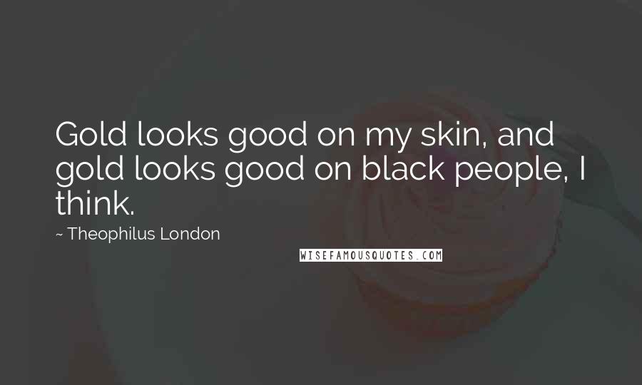 Theophilus London Quotes: Gold looks good on my skin, and gold looks good on black people, I think.