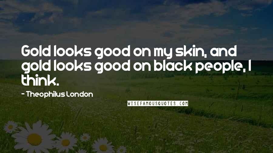 Theophilus London Quotes: Gold looks good on my skin, and gold looks good on black people, I think.