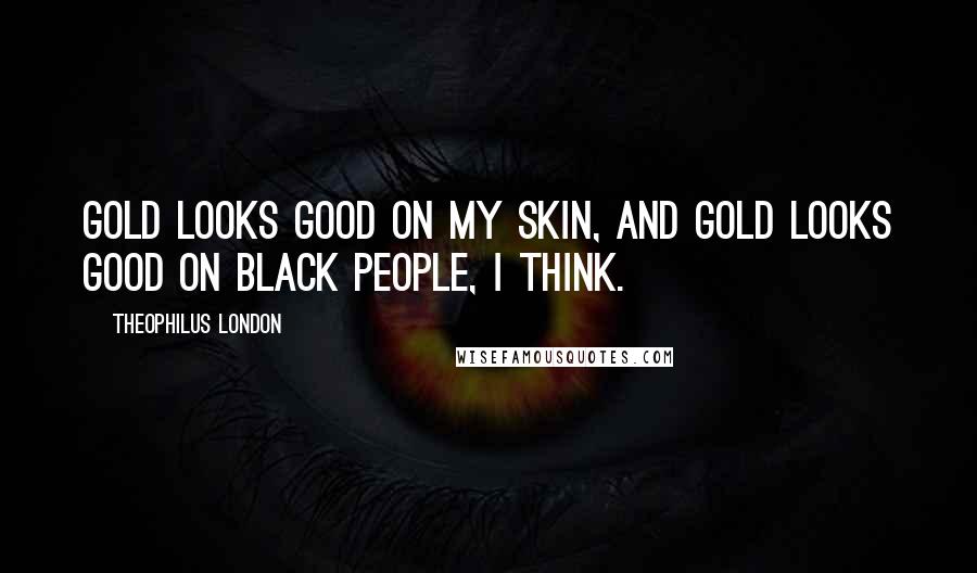 Theophilus London Quotes: Gold looks good on my skin, and gold looks good on black people, I think.