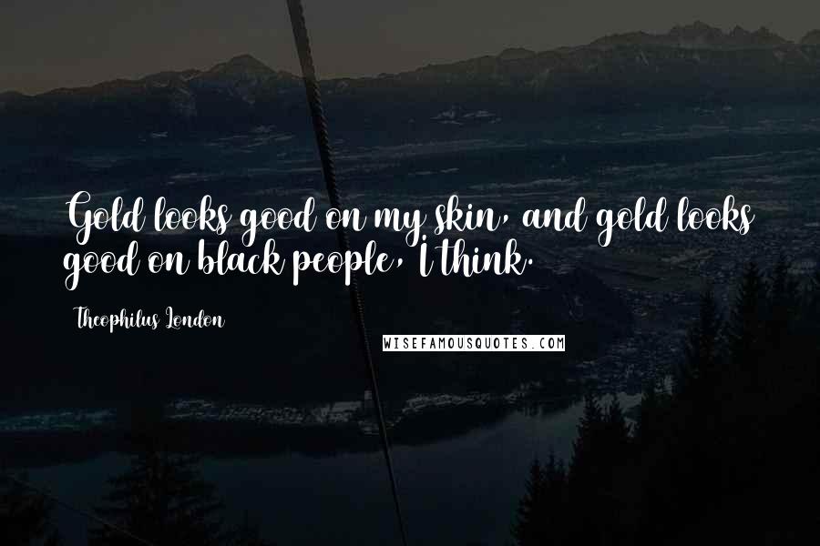 Theophilus London Quotes: Gold looks good on my skin, and gold looks good on black people, I think.