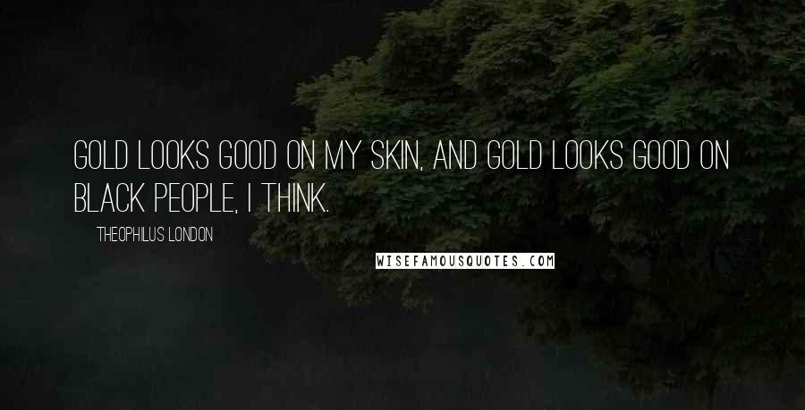 Theophilus London Quotes: Gold looks good on my skin, and gold looks good on black people, I think.