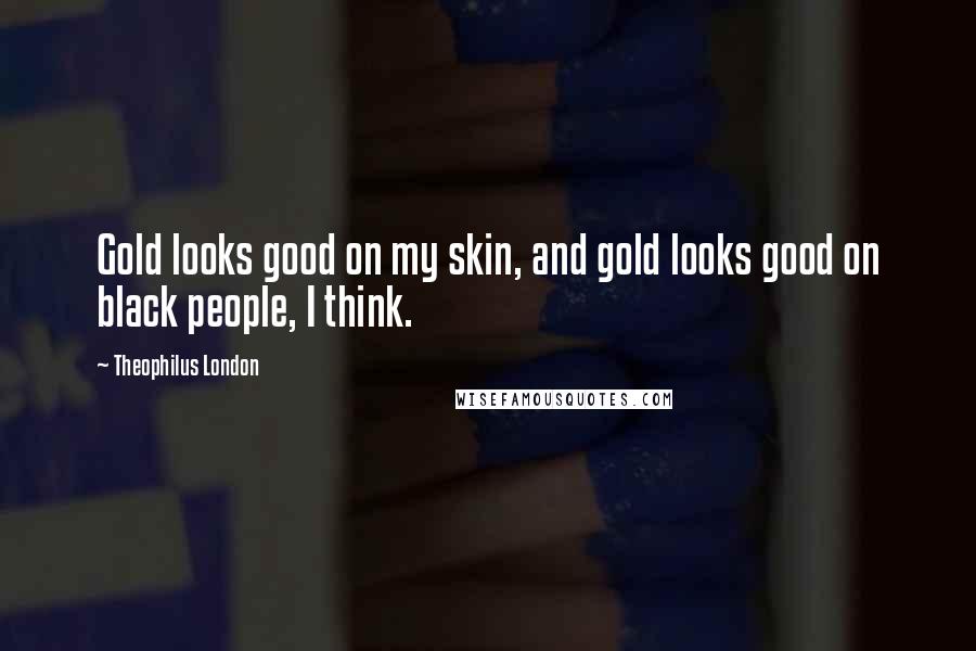 Theophilus London Quotes: Gold looks good on my skin, and gold looks good on black people, I think.