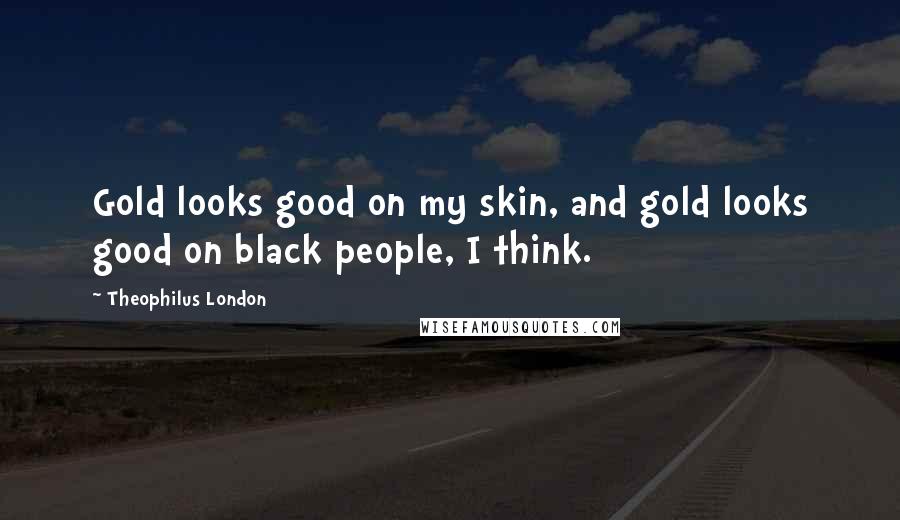 Theophilus London Quotes: Gold looks good on my skin, and gold looks good on black people, I think.