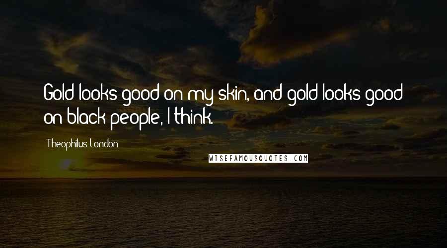 Theophilus London Quotes: Gold looks good on my skin, and gold looks good on black people, I think.