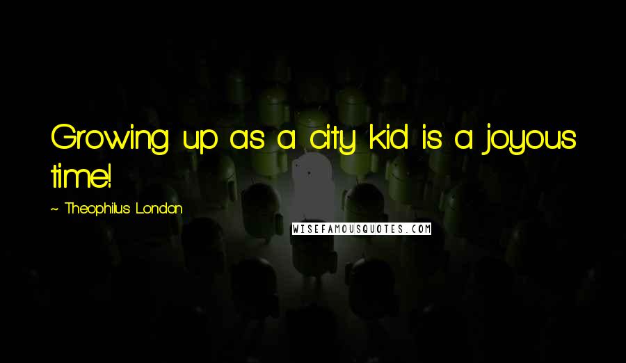 Theophilus London Quotes: Growing up as a city kid is a joyous time!