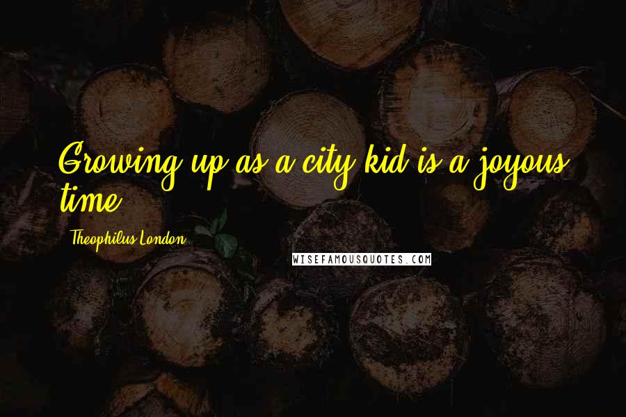 Theophilus London Quotes: Growing up as a city kid is a joyous time!