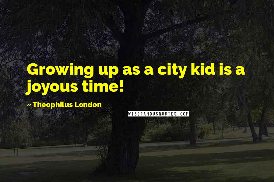 Theophilus London Quotes: Growing up as a city kid is a joyous time!