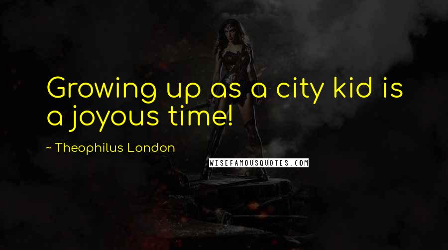 Theophilus London Quotes: Growing up as a city kid is a joyous time!