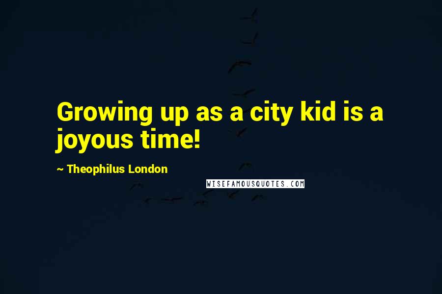 Theophilus London Quotes: Growing up as a city kid is a joyous time!