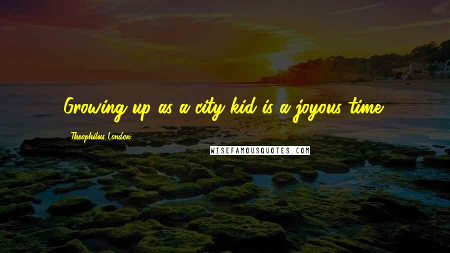 Theophilus London Quotes: Growing up as a city kid is a joyous time!