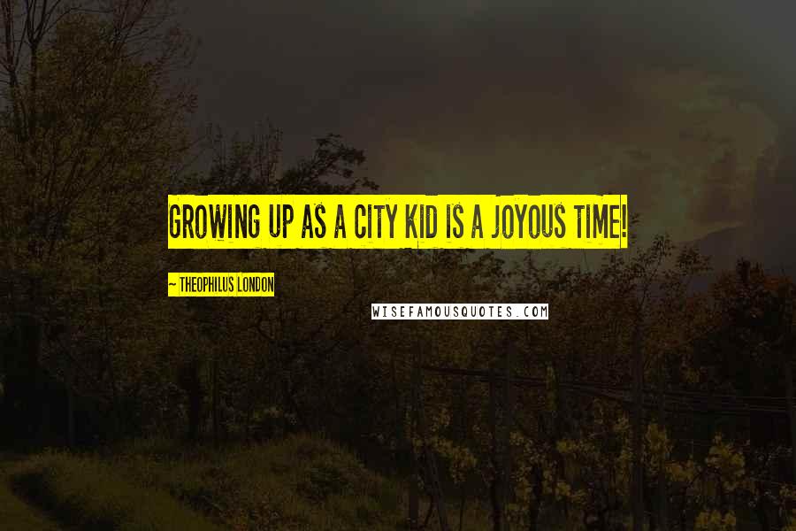 Theophilus London Quotes: Growing up as a city kid is a joyous time!